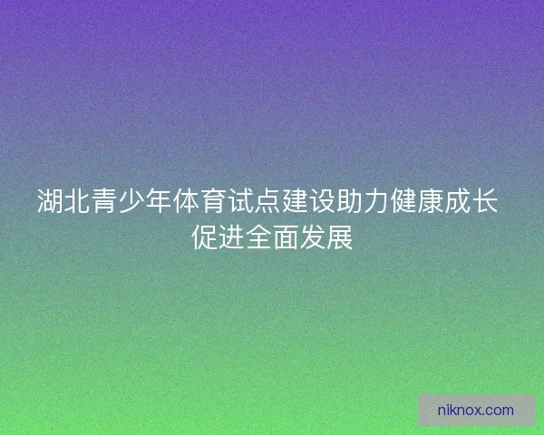 湖北青少年体育试点建设助力健康成长 促进全面发展 湖北青少年体育试点建设助力健康成长 促进全面发展