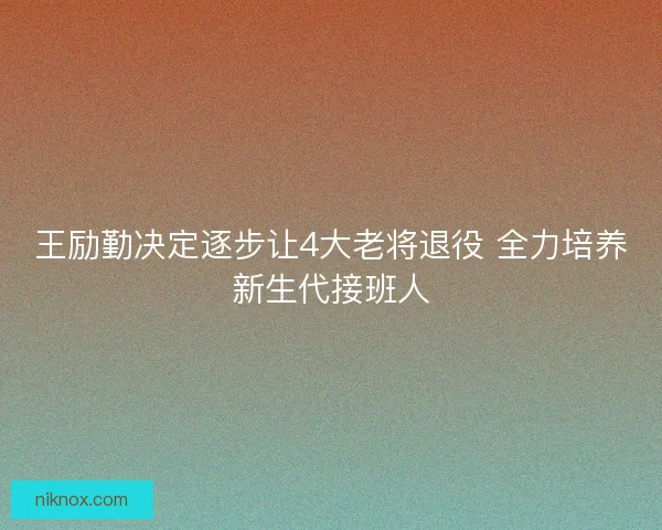 王励勤决定逐步让4大老将退役 全力培养新生代接班人