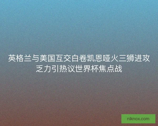 英格兰与美国互交白卷凯恩哑火三狮进攻乏力引热议世界杯焦点战