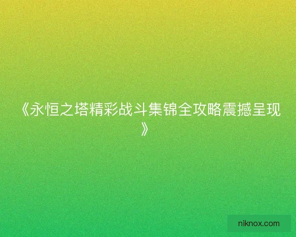 《永恒之塔精彩战斗集锦全攻略震撼呈现》 《永恒之塔精彩战斗集锦全攻略震撼呈现》