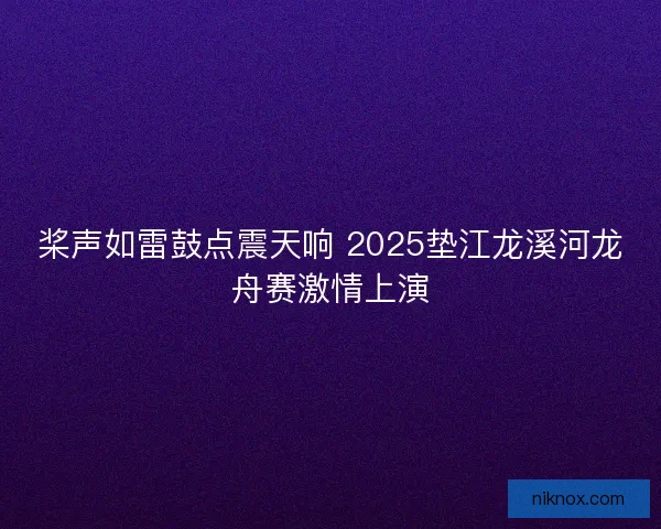 桨声如雷鼓点震天响 2025垫江龙溪河龙舟赛激情上演 桨声如雷鼓点震天响 2025垫江龙溪河龙舟赛激情上演