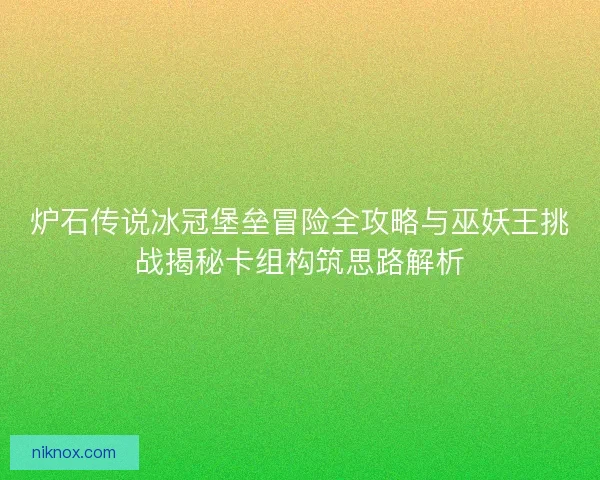 炉石传说冰冠堡垒冒险全攻略与巫妖王挑战揭秘卡组构筑思路解析