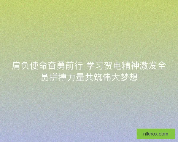 肩负使命奋勇前行 学习贺电精神激发全员拼搏力量共筑伟大梦想