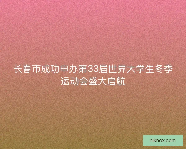 长春市成功申办第33届世界大学生冬季运动会盛大启航