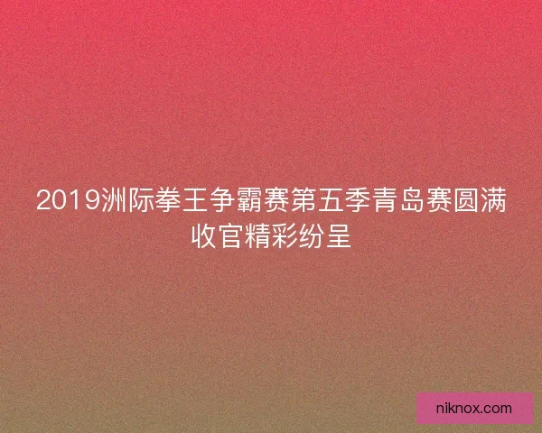 2019洲际拳王争霸赛第五季青岛赛圆满收官精彩纷呈