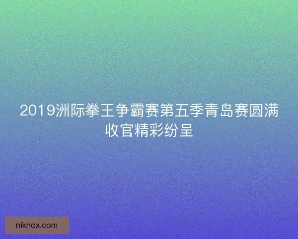 2019洲际拳王争霸赛第五季青岛赛圆满收官精彩纷呈