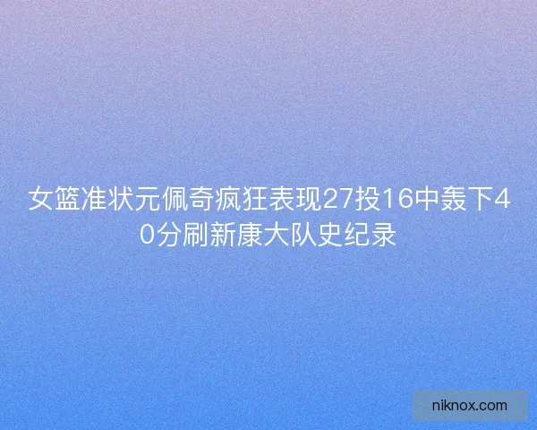 女篮准状元佩奇疯狂表现27投16中轰下40分刷新康大队史纪录